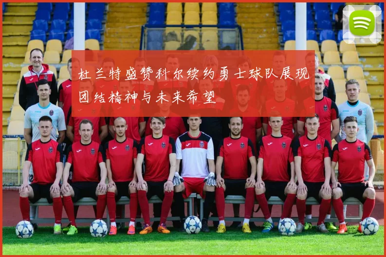 杜兰特盛赞科尔续约勇士球队展现团结精神与未来希望