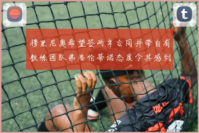 穆里尼奥希望签两年合同并带自有教练团队弗洛伦蒂诺态度令其感到失望