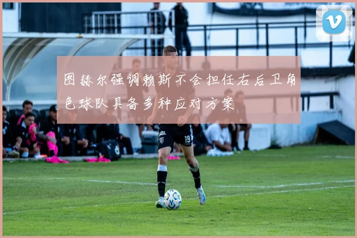 图赫尔强调赖斯不会担任右后卫角色球队具备多种应对方案