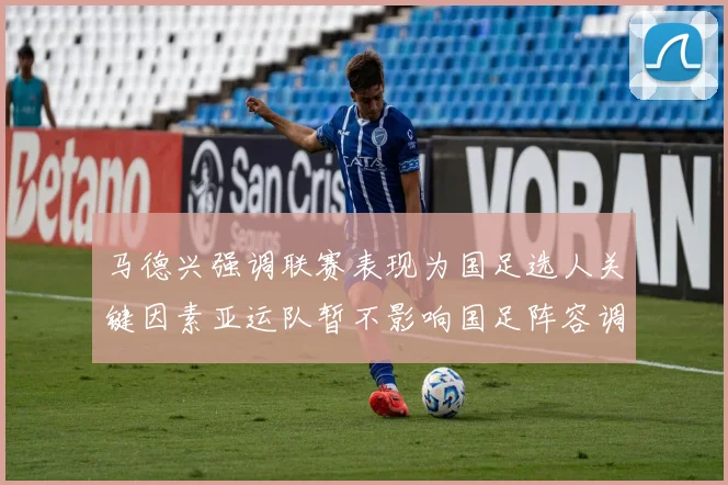 马德兴强调联赛表现为国足选人关键因素亚运队暂不影响国足阵容调整