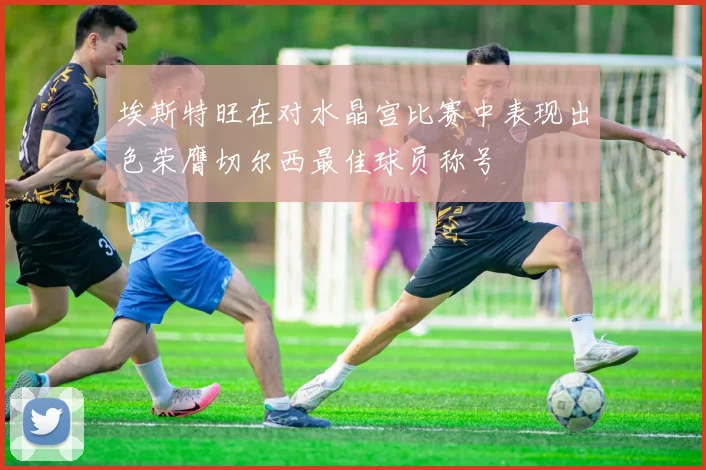 埃斯特旺在对水晶宫比赛中表现出色荣膺切尔西最佳球员称号