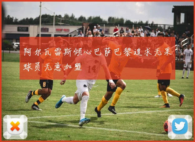 阿尔瓦雷斯倾心巴萨巴黎追求无果球员无意加盟