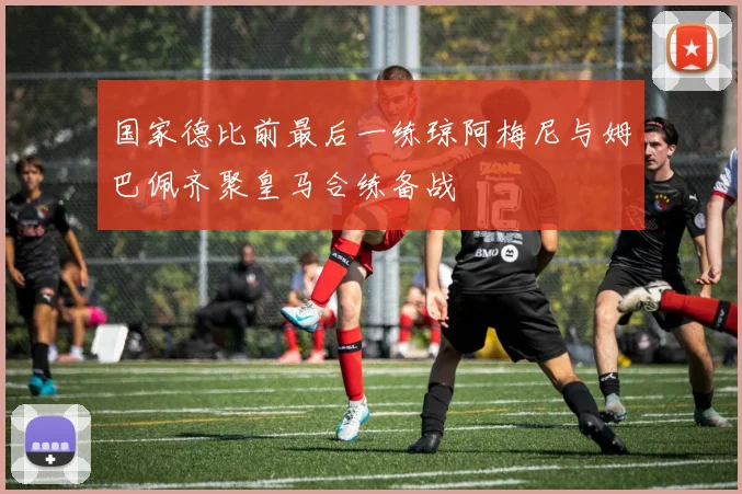 国家德比前最后一练琼阿梅尼与姆巴佩齐聚皇马合练备战
