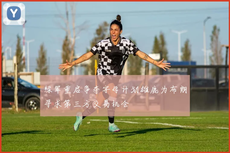 绿军重启争夺字母计划雄鹿为布朗寻求第三方交易机会