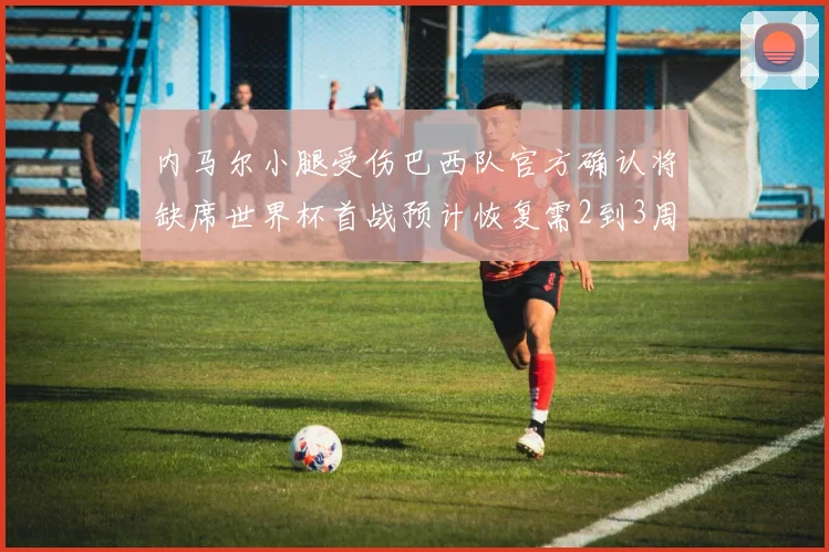 内马尔小腿受伤巴西队官方确认将缺席世界杯首战预计恢复需2到3周