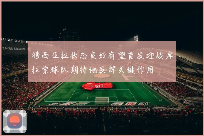穆西亚拉状态良好有望首发迎战库拉索球队期待他发挥关键作用