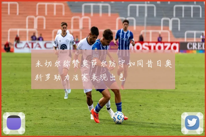米切尔称赞奥萨尔防守如同昔日奥科罗助力活塞表现出色