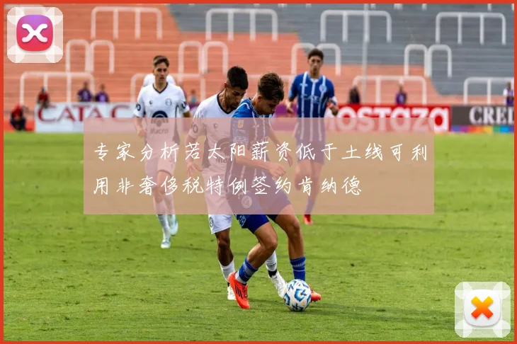 专家分析若太阳薪资低于土线可利用非奢侈税特例签约肯纳德