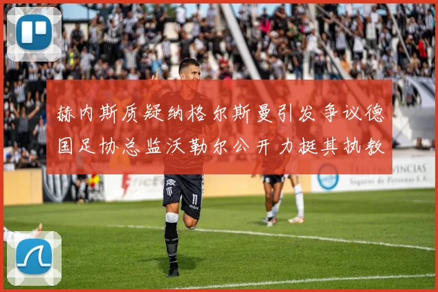 赫内斯质疑纳格尔斯曼引发争议德国足协总监沃勒尔公开力挺其执教表现