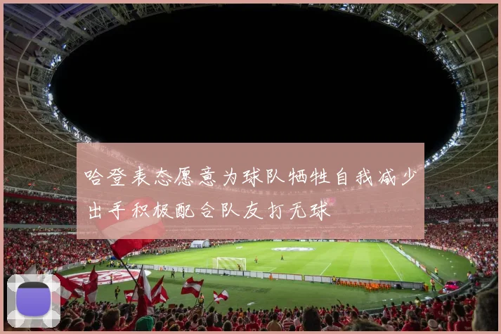 哈登表态愿意为球队牺牲自我减少出手积极配合队友打无球