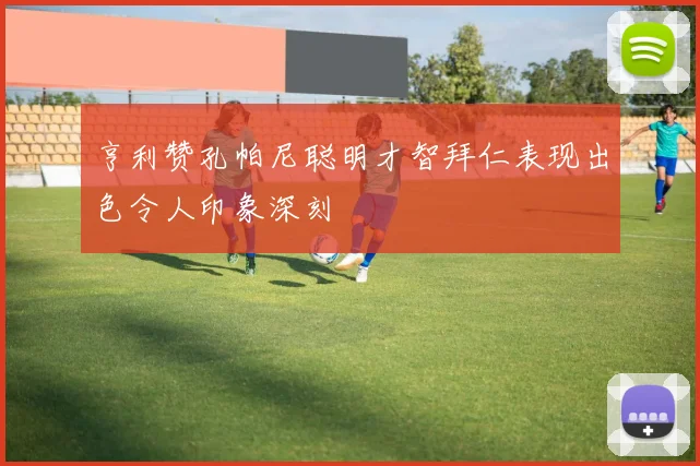亨利赞孔帕尼聪明才智拜仁表现出色令人印象深刻