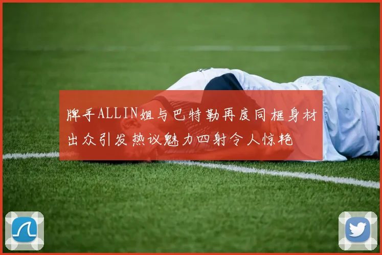 牌手ALLIN姐与巴特勒再度同框身材出众引发热议魅力四射令人惊艳