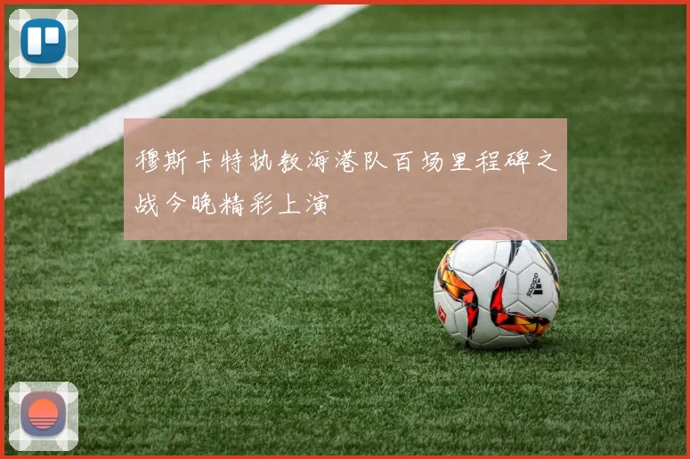 穆斯卡特执教海港队百场里程碑之战今晚精彩上演